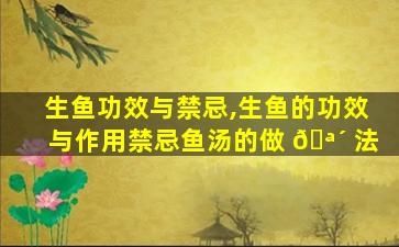 生鱼功效与禁忌,生鱼的功效与作用禁忌鱼汤的做 🪴 法